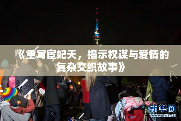 《重写宦妃天，揭示权谋与爱情的复杂交织故事》