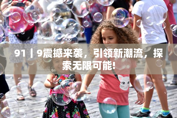 91丨9震撼来袭，引领新潮流，探索无限可能!
