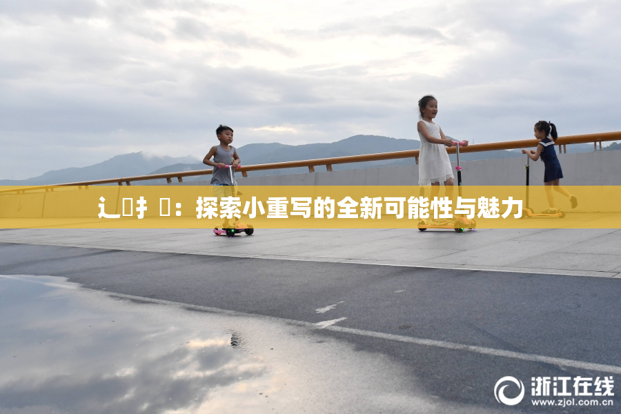 辶喿扌畐：探索小重写的全新可能性与魅力