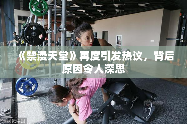 《禁漫天堂》再度引发热议，背后原因令人深思