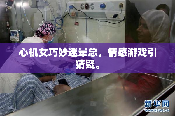 心机女巧妙迷晕总，情感游戏引猜疑。