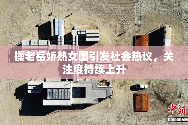 搡老岳娇熟女国引发社会热议，关注度持续上升
