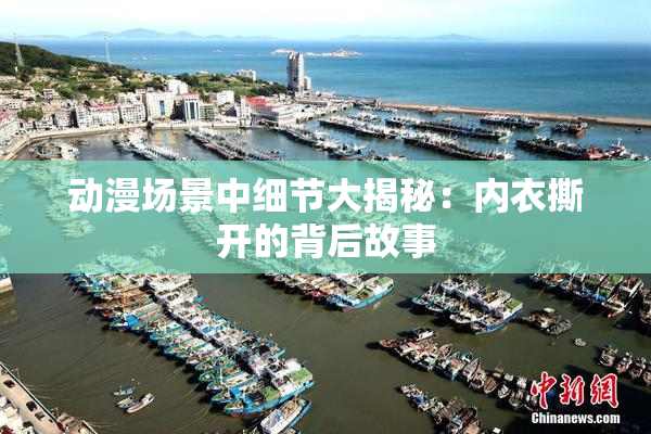 动漫场景中细节大揭秘：内衣撕开的背后故事