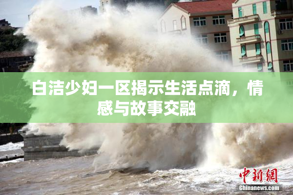 白洁少妇一区揭示生活点滴，情感与故事交融