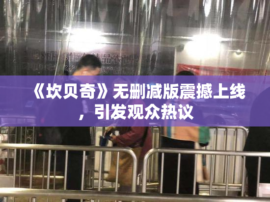 《坎贝奇》无删减版震撼上线，引发观众热议