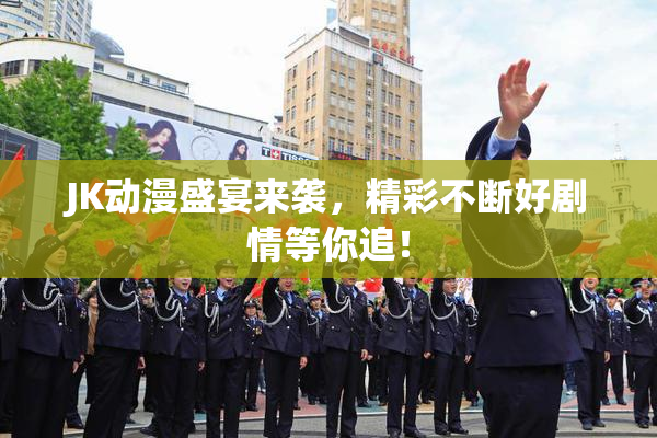 JK动漫盛宴来袭，精彩不断好剧情等你追！