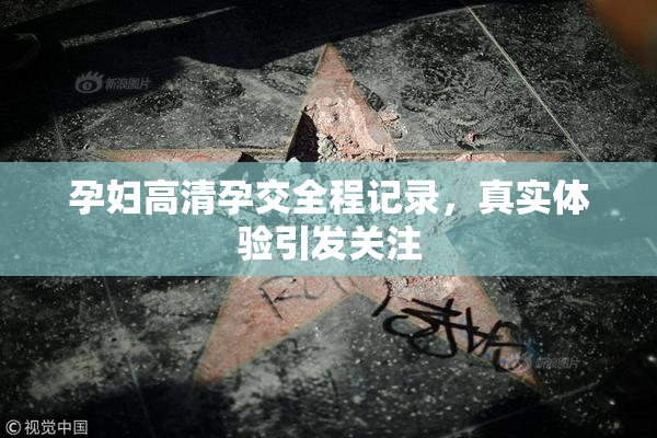孕妇高清孕交全程记录，真实体验引发关注