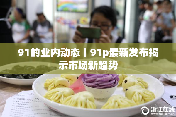 91的业内动态丨91p最新发布揭示市场新趋势