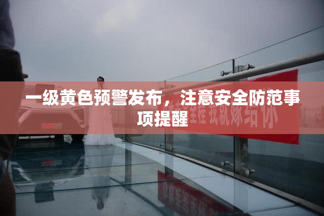一级黄色预警发布，注意安全防范事项提醒