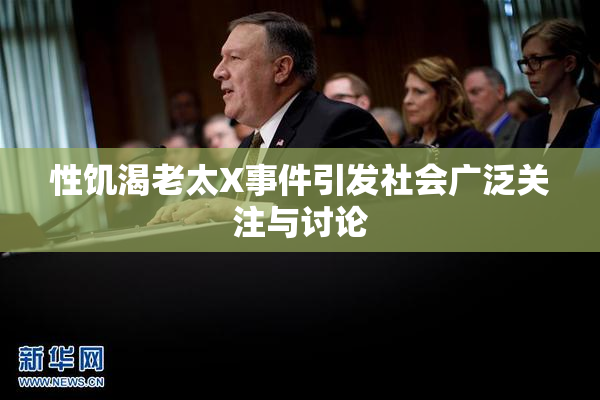 性饥渴老太X事件引发社会广泛关注与讨论