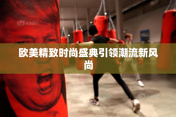 欧美精致时尚盛典引领潮流新风尚