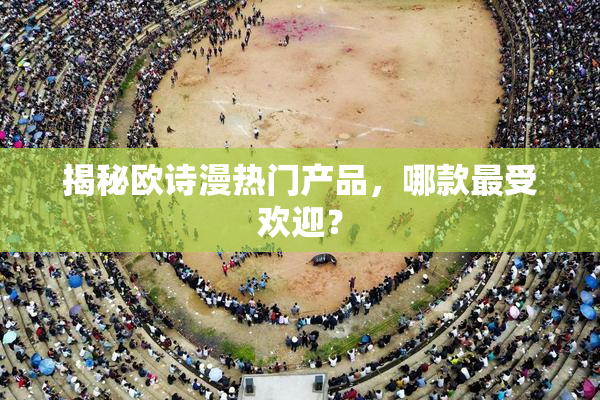 揭秘欧诗漫热门产品，哪款最受欢迎？