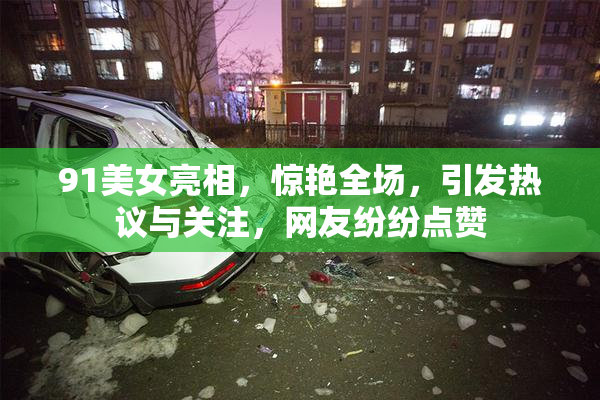 91美女亮相，惊艳全场，引发热议与关注，网友纷纷点赞