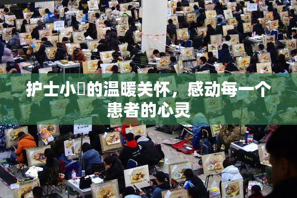 护士小婬的温暖关怀，感动每一个患者的心灵
