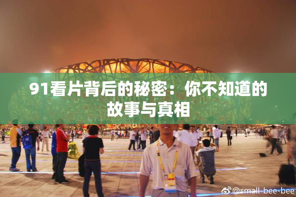 91看片背后的秘密：你不知道的故事与真相