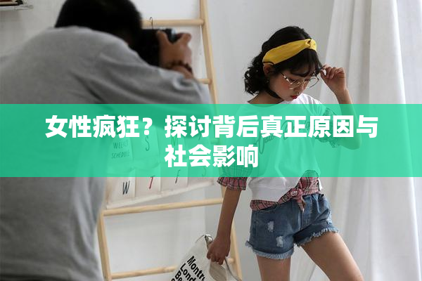 女性疯狂？探讨背后真正原因与社会影响