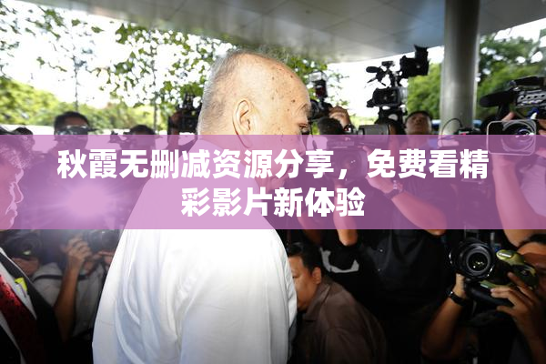 秋霞无删减资源分享，免费看精彩影片新体验