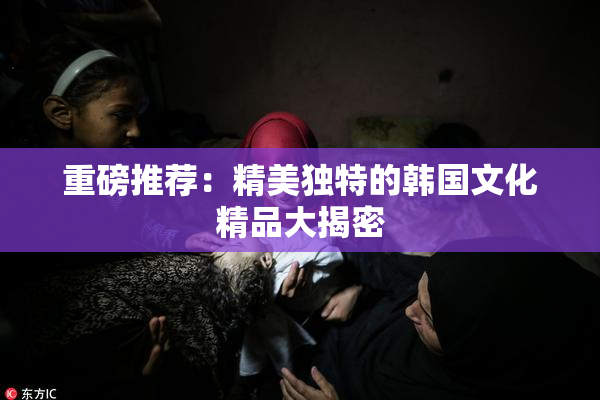 重磅推荐：精美独特的韩国文化精品大揭密