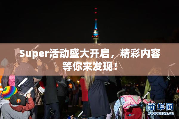 Super活动盛大开启，精彩内容等你来发现！