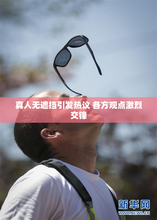 真人无遮挡引发热议 各方观点激烈交锋