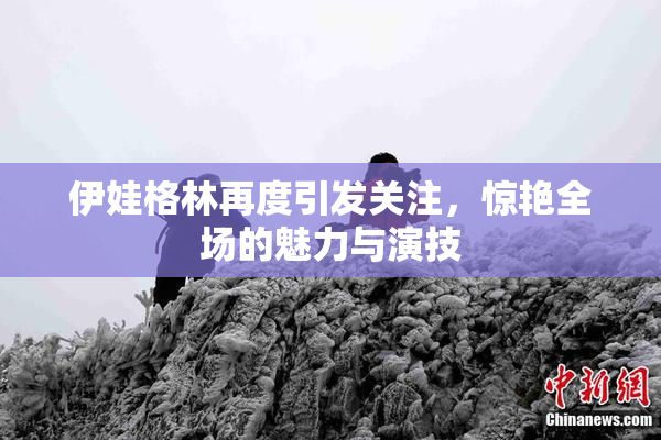 伊娃格林再度引发关注，惊艳全场的魅力与演技