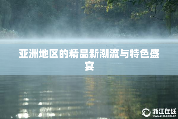 亚洲地区的精品新潮流与特色盛宴