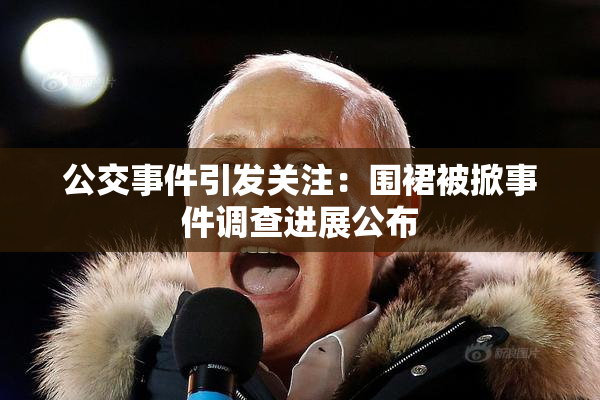 公交事件引发关注：围裙被掀事件调查进展公布