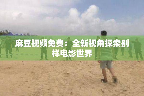 麻豆视频免费：全新视角探索别样电影世界