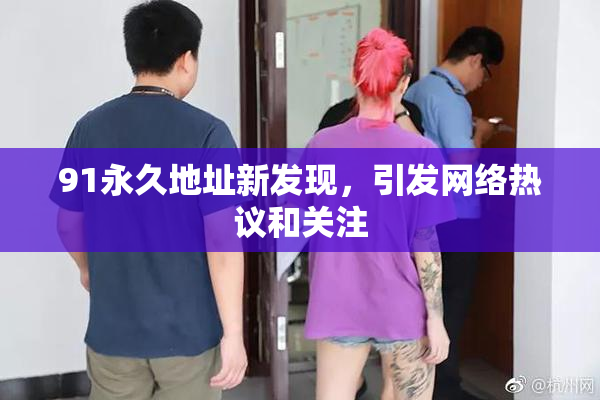 91永久地址新发现，引发网络热议和关注