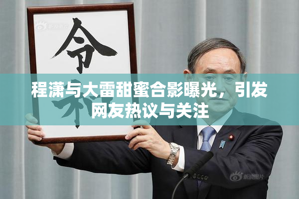 程潇与大雷甜蜜合影曝光，引发网友热议与关注