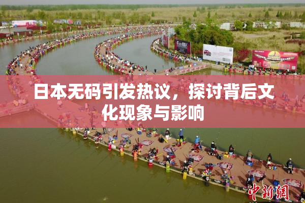日本无码引发热议，探讨背后文化现象与影响