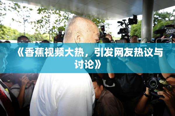 《香蕉视频大热，引发网友热议与讨论》