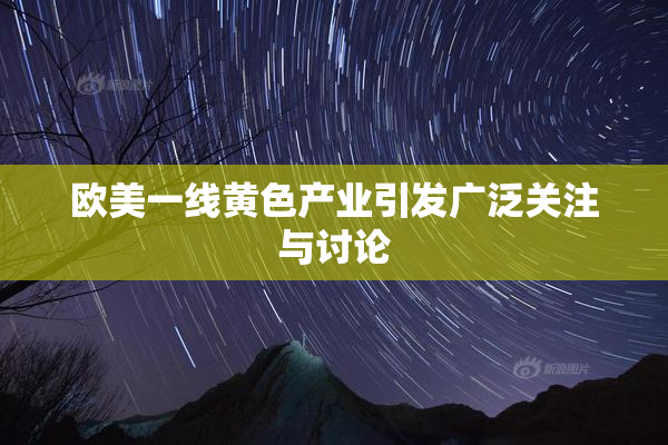 欧美一线黄色产业引发广泛关注与讨论