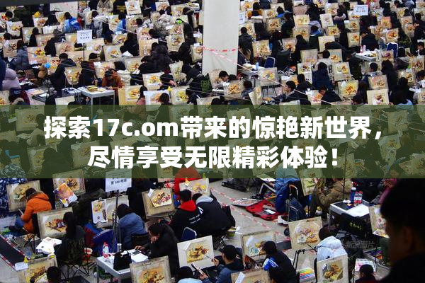 探索17c.om带来的惊艳新世界，尽情享受无限精彩体验！