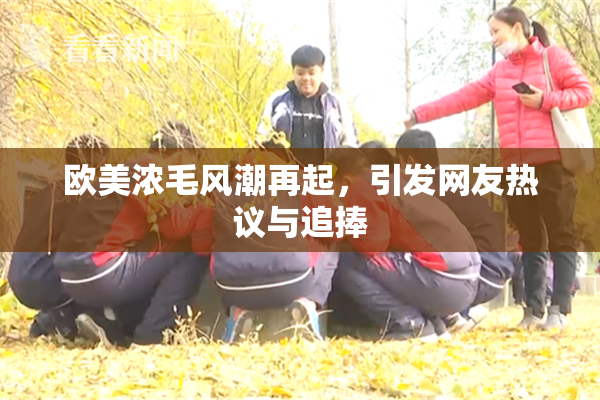 欧美浓毛风潮再起，引发网友热议与追捧