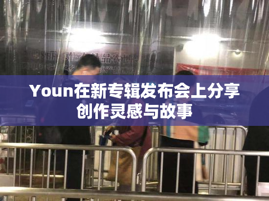 Youn在新专辑发布会上分享创作灵感与故事
