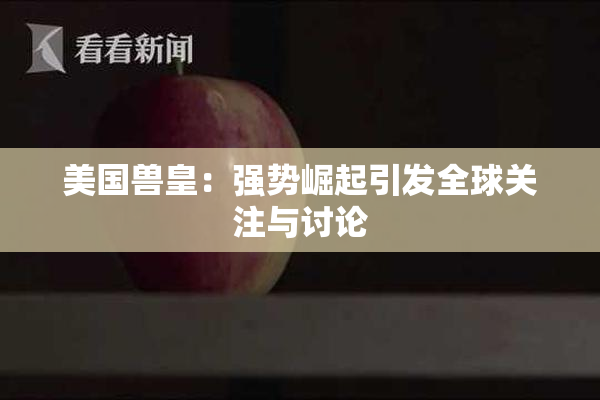 美国兽皇：强势崛起引发全球关注与讨论