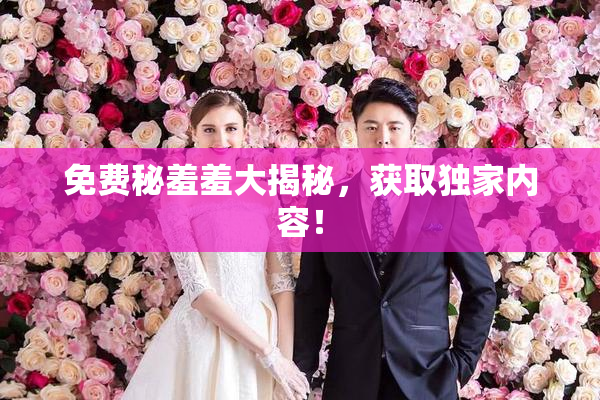 免费秘羞羞大揭秘，获取独家内容！