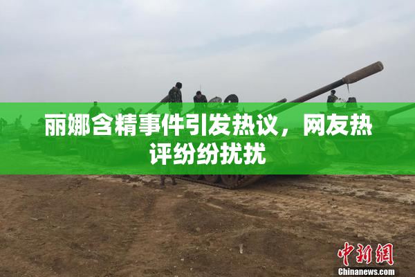 丽娜含精事件引发热议，网友热评纷纷扰扰