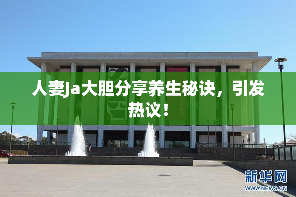 人妻Ja大胆分享养生秘诀，引发热议！