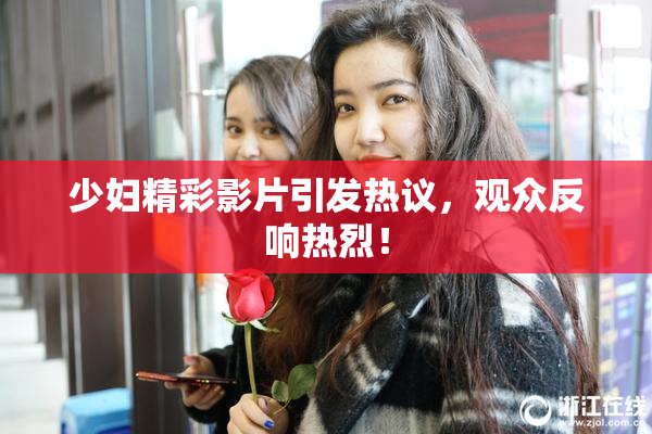 少妇精彩影片引发热议，观众反响热烈！