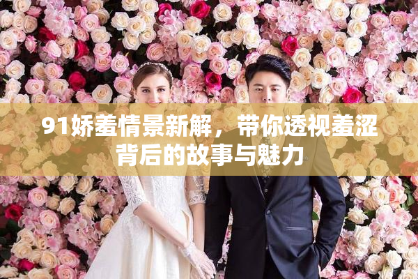 91娇羞情景新解，带你透视羞涩背后的故事与魅力
