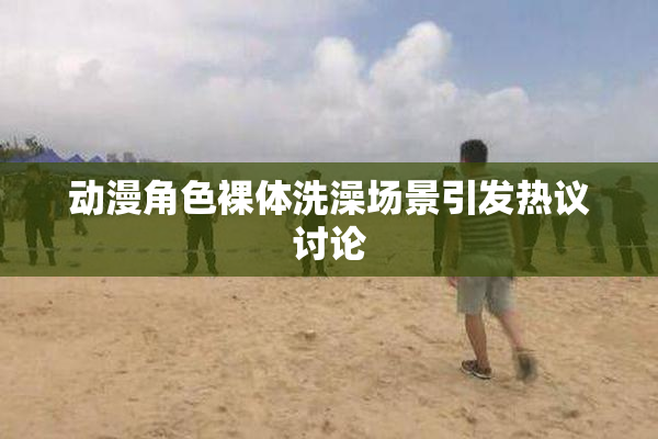 动漫角色裸体洗澡场景引发热议讨论
