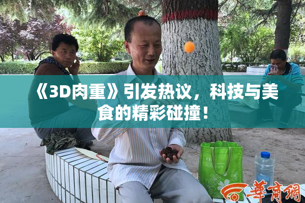 《3D肉重》引发热议，科技与美食的精彩碰撞！