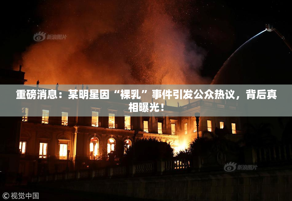 重磅消息：某明星因“裸乳”事件引发公众热议，背后真相曝光！