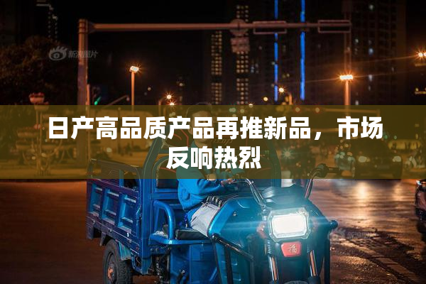 日产高品质产品再推新品，市场反响热烈