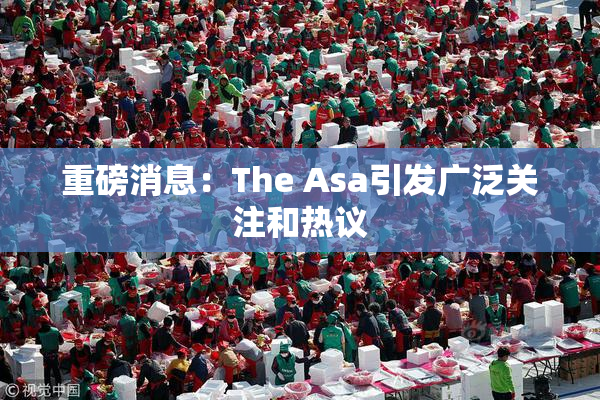 重磅消息：The Asa引发广泛关注和热议