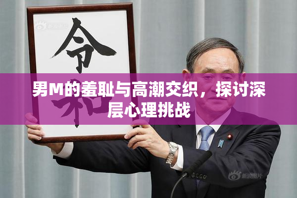 男M的羞耻与高潮交织，探讨深层心理挑战