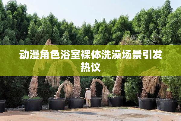 动漫角色浴室裸体洗澡场景引发热议