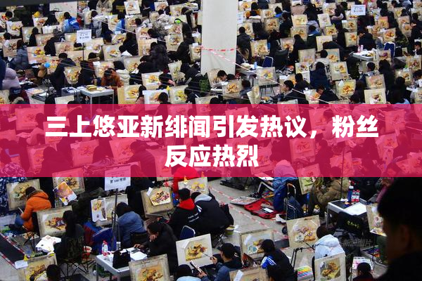 三上悠亚新绯闻引发热议，粉丝反应热烈